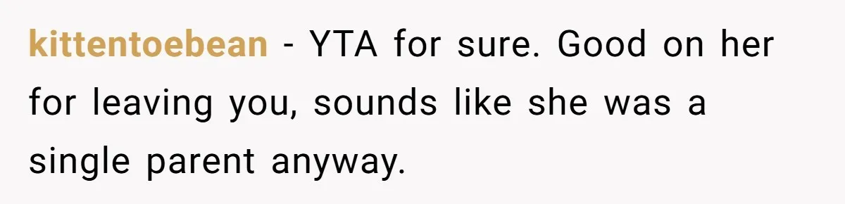 kittentoebean − YTA for sure. Good on her for leaving you, sounds like she was a single parent anyway.