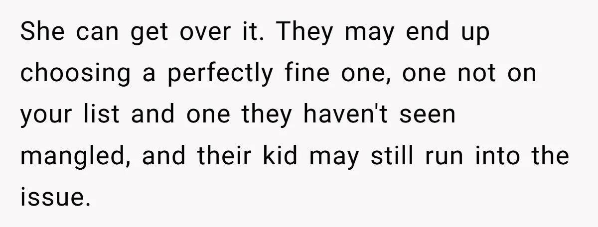 She can get over it. They may end up choosing a perfectly fine one, one not on your list and one they haven't seen mangled, and their kid may still...