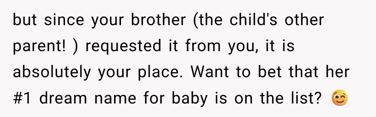 but since your brother (the child's other parent! ) requested it from you, it is absolutely your place. Want to bet that her #1 dream name for baby is on...