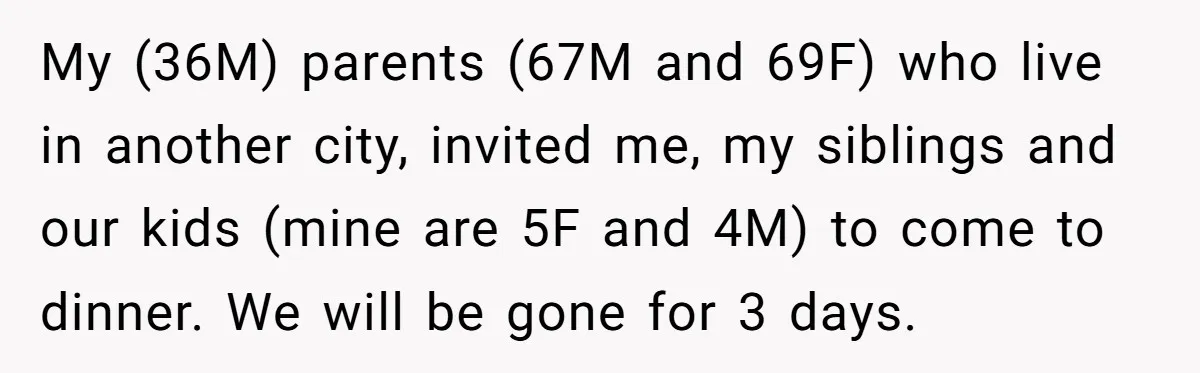 My (36M) parents (67M and 69F) who live in another city, invited me, my siblings and our kids (mine are 5F and 4M) to come to dinner. We will be...