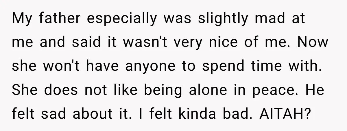 My father especially was slightly mad at me and said it wasn't very nice of me. Now she won't have anyone to spend time with. She does not like being...