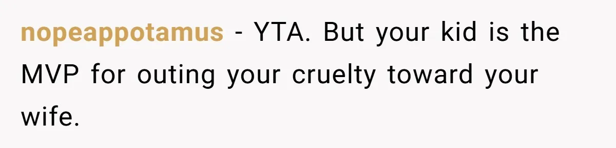 nopeappotamus − YTA. But your kid is the MVP for outing your cruelty toward your wife.