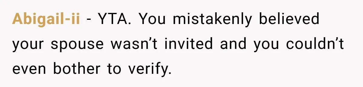 Abigail-ii − YTA. You mistakenly believed your spouse wasn’t invited and you couldn’t even bother to verify.