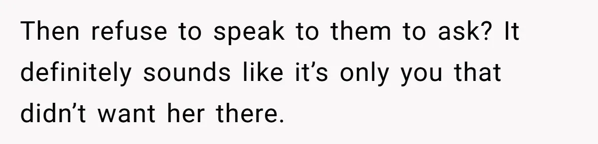 Then refuse to speak to them to ask? It definitely sounds like it’s only you that didn’t want her there.