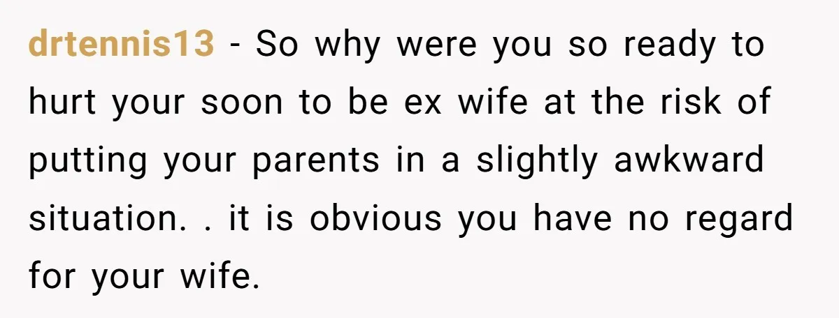 drtennis13 − So why were you so ready to hurt your soon to be ex wife at the risk of putting your parents in a slightly awkward situation. . it...