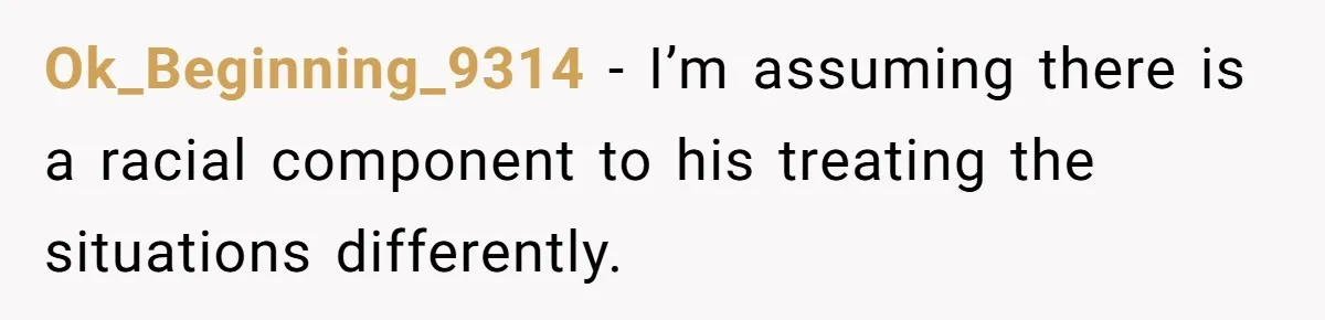 Ok_Beginning_9314 − I’m assuming there is a racial component to his treating the situations differently.
