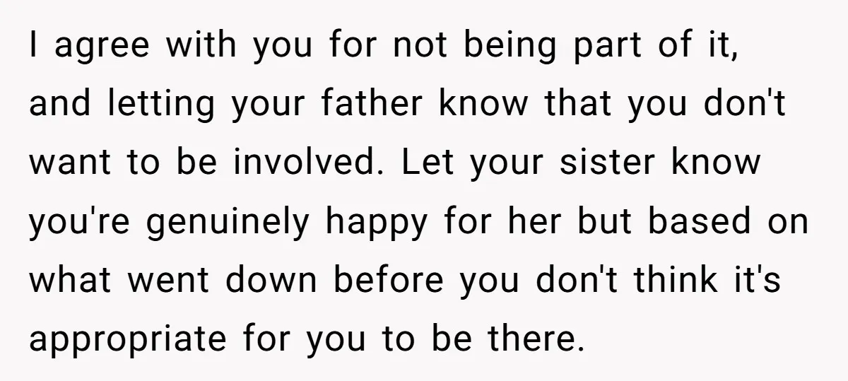 I agree with you for not being part of it, and letting your father know that you don't want to be involved. Let your sister know you're genuinely happy for...
