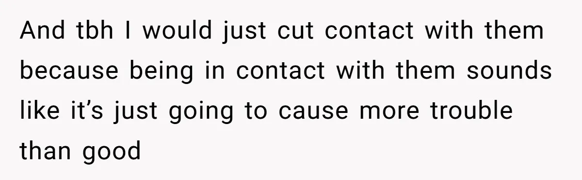 And tbh I would just cut contact with them because being in contact with them sounds like it’s just going to cause more trouble than good