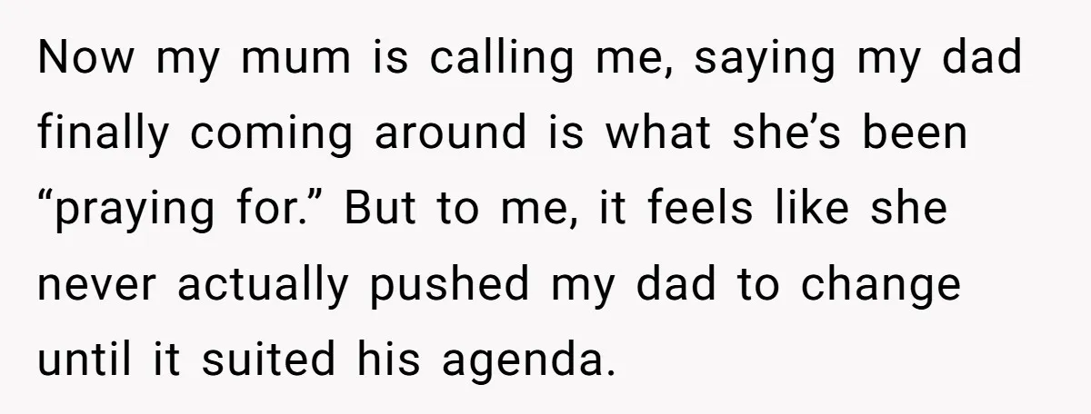 Now my mum is calling me, saying my dad finally coming around is what she’s been “praying for.” But to me, it feels like she never actually pushed my dad...