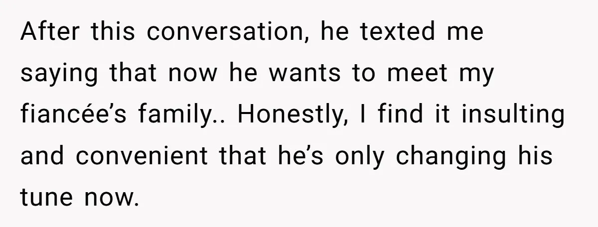 After this conversation, he texted me saying that now he wants to meet my fiancée’s family.. Honestly, I find it insulting and convenient that he’s only changing his tune now.