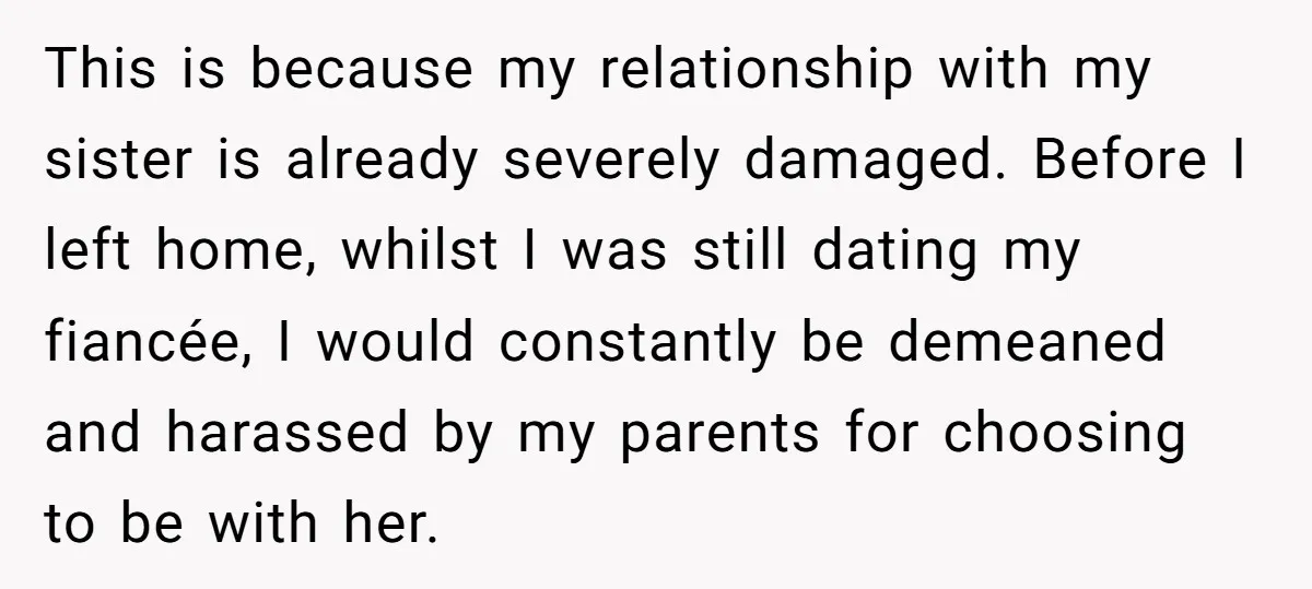 This is because my relationship with my sister is already severely damaged. Before I left home, whilst I was still dating my fiancée, I would constantly be demeaned and harassed...