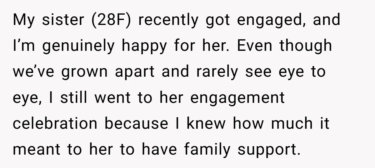 My sister (28F) recently got engaged, and I’m genuinely happy for her. Even though we’ve grown apart and rarely see eye to eye, I still went to her engagement celebration...