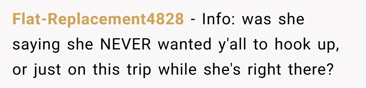 Flat-Replacement4828 − Info: was she saying she NEVER wanted y'all to hook up, or just on this trip while she's right there?