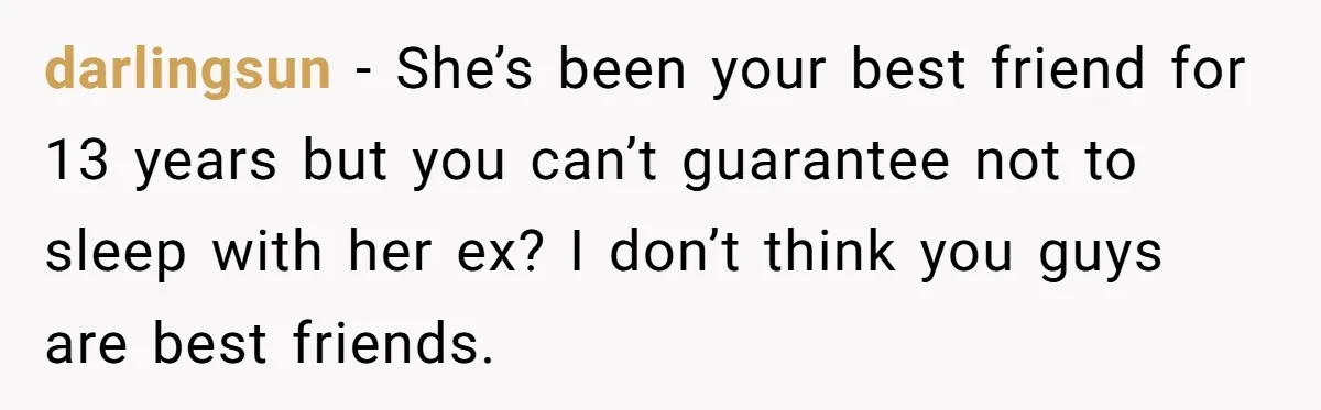 darlingsun − She’s been your best friend for 13 years but you can’t guarantee not to sleep with her ex? I don’t think you guys are best friends.