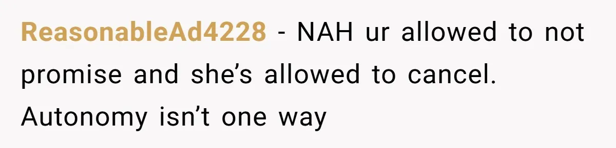 ReasonableAd4228 − NAH ur allowed to not promise and she’s allowed to cancel. Autonomy isn’t one way