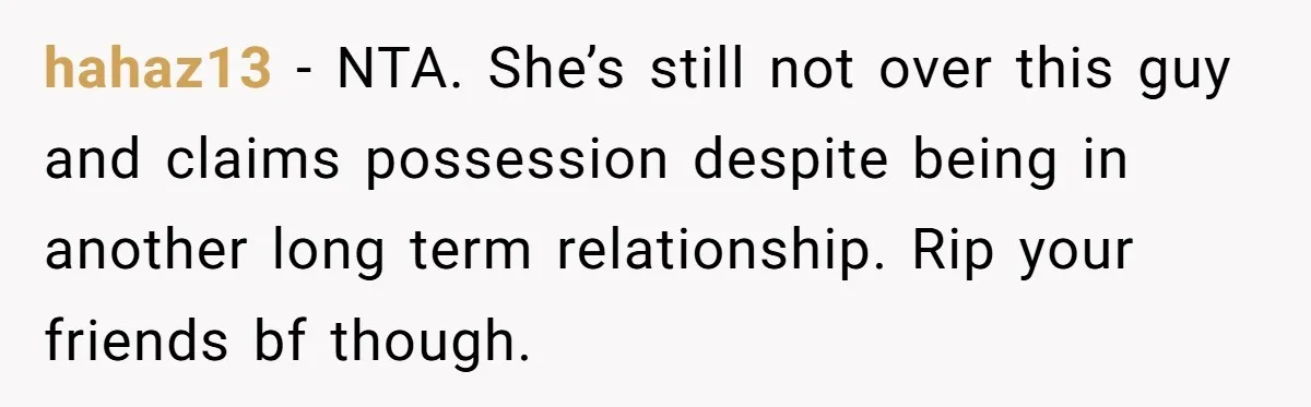 hahaz13 − NTA. She’s still not over this guy and claims possession despite being in another long term relationship. Rip your friends bf though.