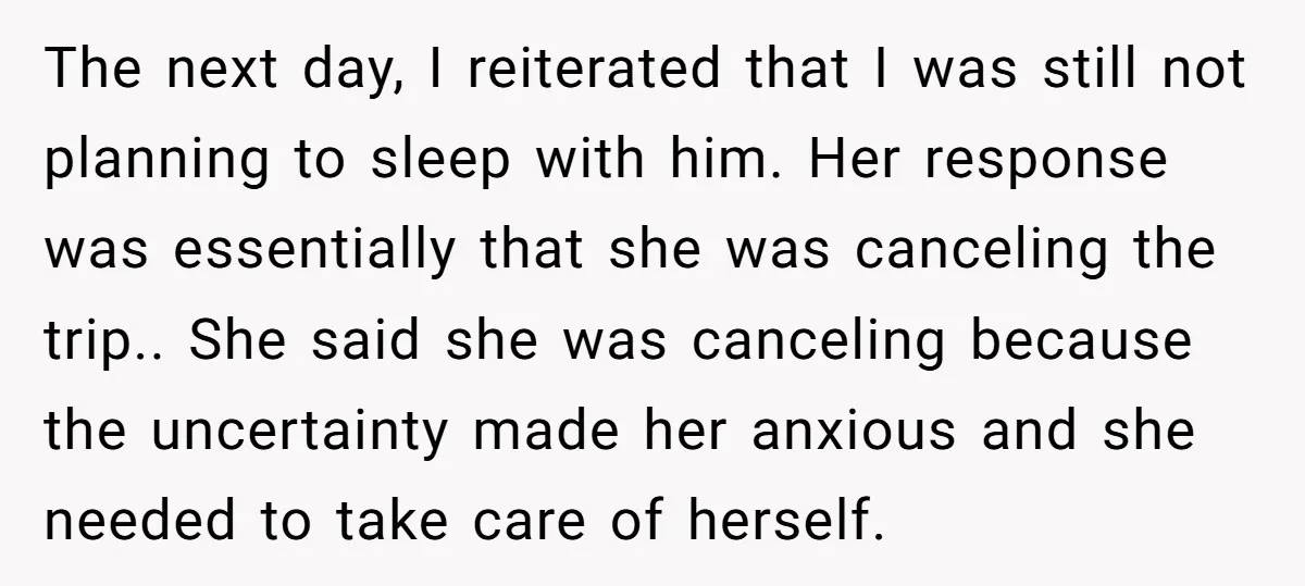 The next day, I reiterated that I was still not planning to sleep with him. Her response was essentially that she was canceling the trip.. She said she was canceling...