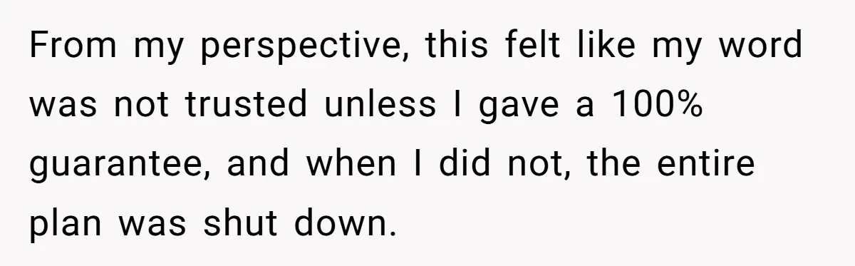 From my perspective, this felt like my word was not trusted unless I gave a 100% guarantee, and when I did not, the entire plan was shut down.