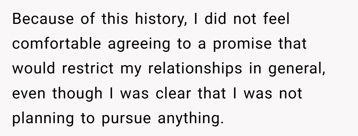Because of this history, I did not feel comfortable agreeing to a promise that would restrict my relationships in general, even though I was clear that I was not planning...