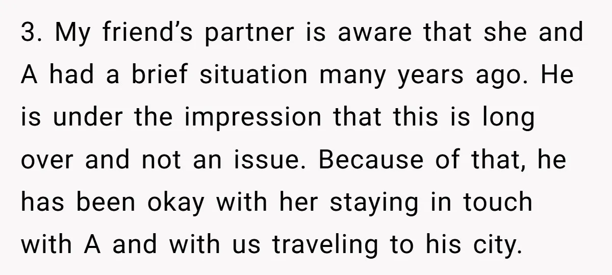 3. My friend’s partner is aware that she and A had a brief situation many years ago. He is under the impression that this is long over and not an...