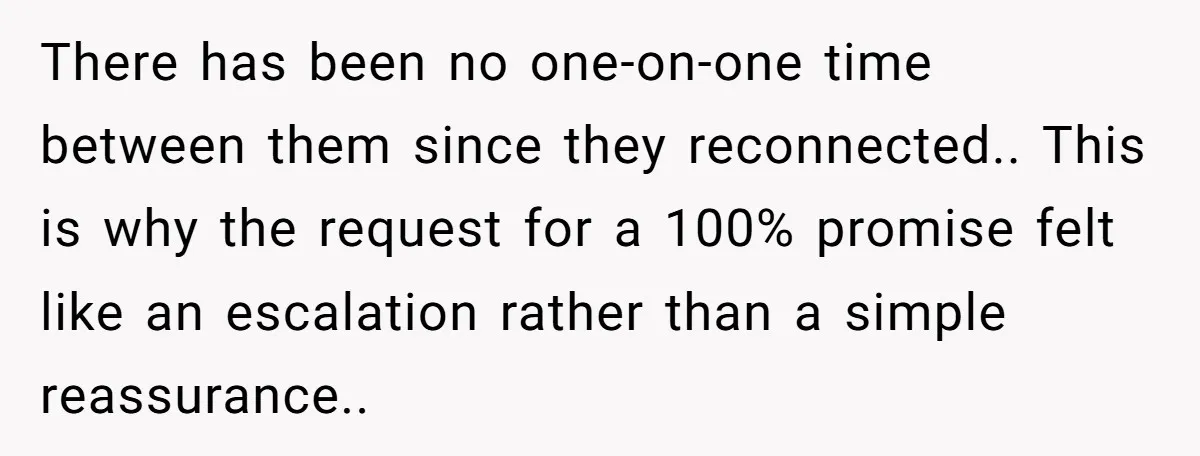 There has been no one-on-one time between them since they reconnected.. This is why the request for a 100% promise felt like an escalation rather than a simple reassurance..
