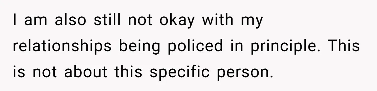 I am also still not okay with my relationships being policed in principle. This is not about this specific person.
