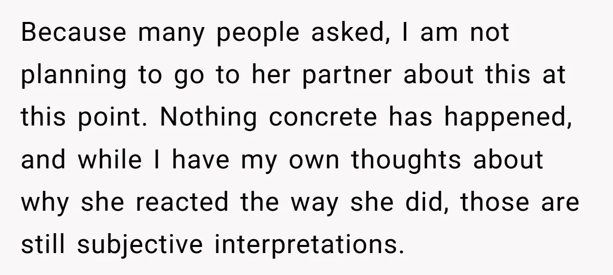 Because many people asked, I am not planning to go to her partner about this at this point. Nothing concrete has happened, and while I have my own thoughts about...