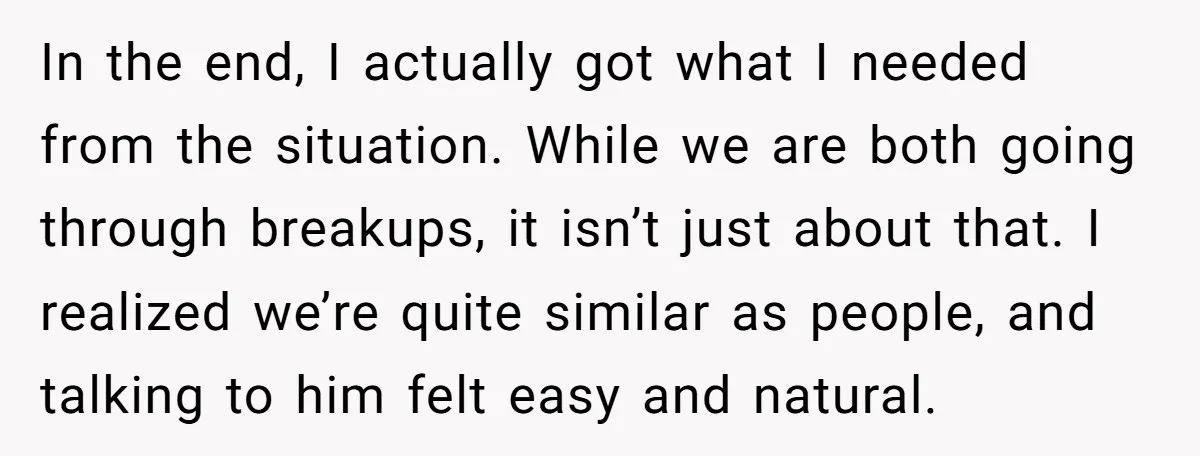 In the end, I actually got what I needed from the situation. While we are both going through breakups, it isn’t just about that. I realized we’re quite similar as...