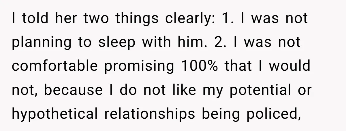I told her two things clearly: 1. I was not planning to sleep with him. 2. I was not comfortable promising 100% that I would not, because I do not...