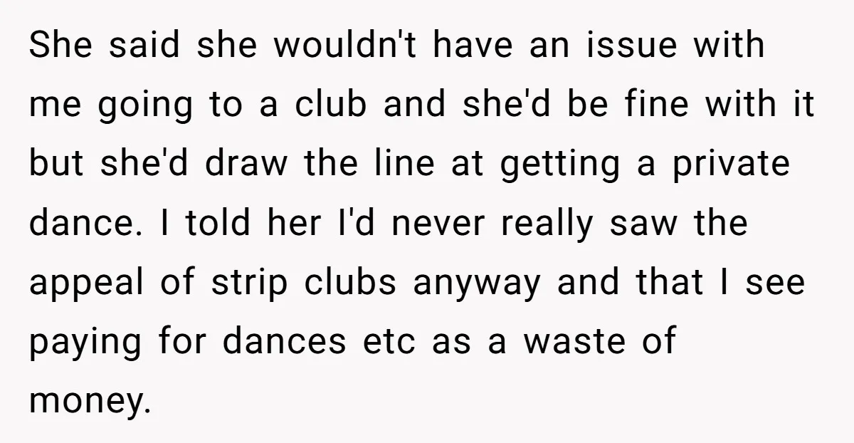 She said she wouldn't have an issue with me going to a club and she'd be fine with it but she'd draw the line at getting a private dance. I...