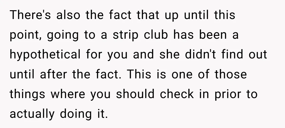 There's also the fact that up until this point, going to a strip club has been a hypothetical for you and she didn't find out until after the fact. This...