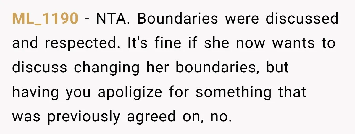 ML_1190 − NTA. Boundaries were discussed and respected. It's fine if she now wants to discuss changing her boundaries, but having you apoligize for something that was previously agreed on,...