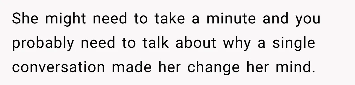 She might need to take a minute and you probably need to talk about why a single conversation made her change her mind.