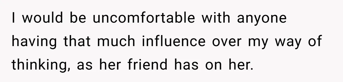 I would be uncomfortable with anyone having that much influence over my way of thinking, as her friend has on her.
