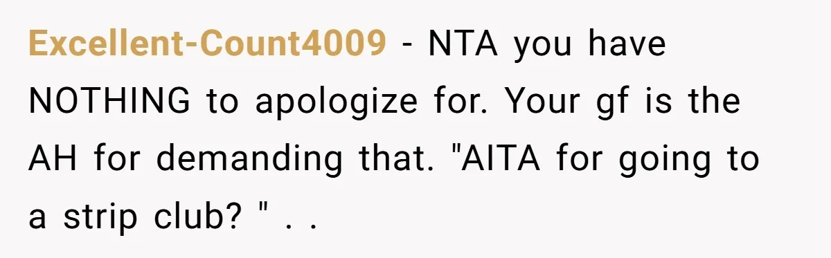 Excellent-Count4009 − NTA you have NOTHING to apologize for. Your gf is the AH for demanding that. "AITA for going to a strip club? " . .