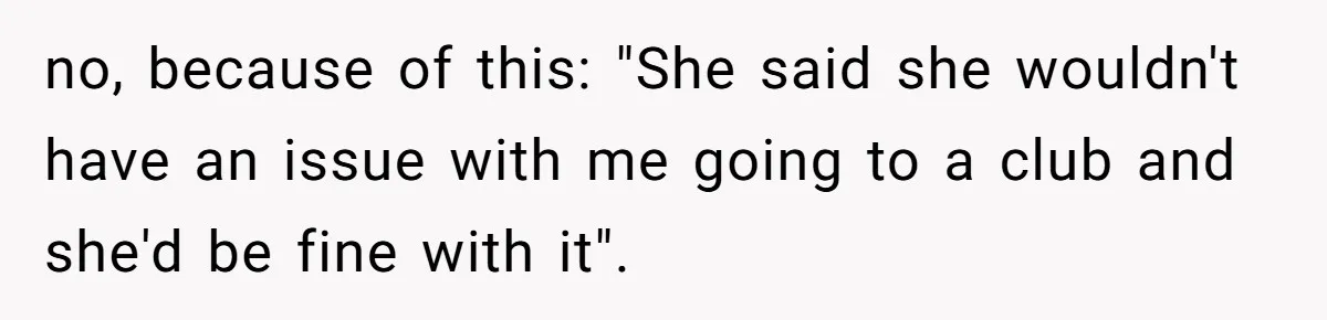 no, because of this: "She said she wouldn't have an issue with me going to a club and she'd be fine with it".