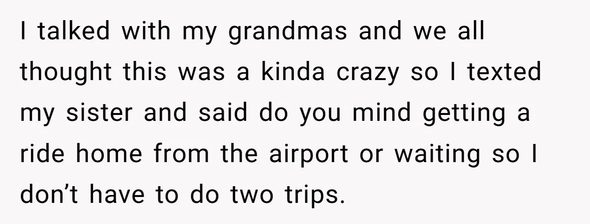 I talked with my grandmas and we all thought this was a kinda crazy so I texted my sister and said do you mind getting a ride home from the...