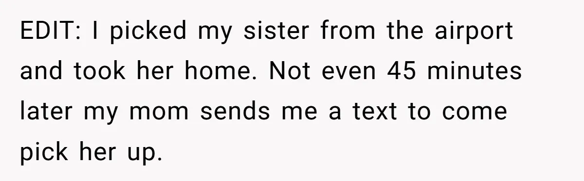 EDIT: I picked my sister from the airport and took her home. Not even 45 minutes later my mom sends me a text to come pick her up.