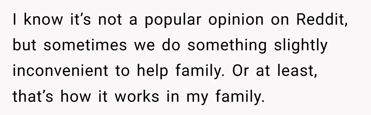 I know it’s not a popular opinion on Reddit, but sometimes we do something slightly inconvenient to help family. Or at least, that’s how it works in my family.
