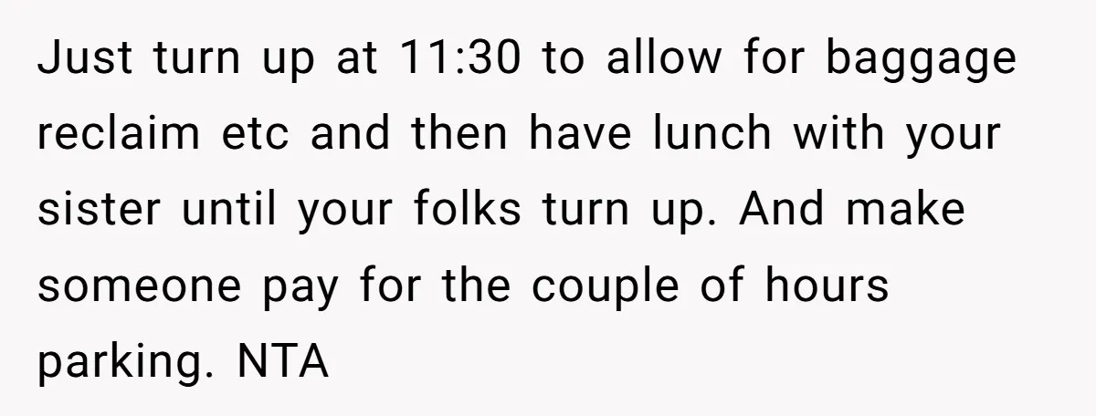 Just turn up at 11:30 to allow for baggage reclaim etc and then have lunch with your sister until your folks turn up. And make someone pay for the couple...