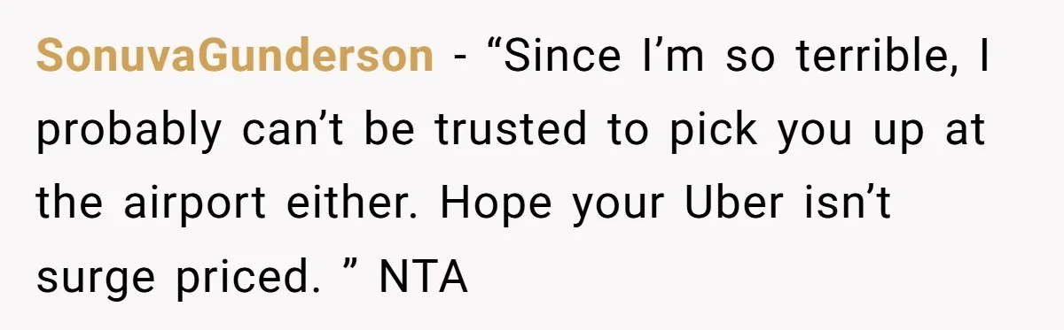 SonuvaGunderson − “Since I’m so terrible, I probably can’t be trusted to pick you up at the airport either. Hope your Uber isn’t surge priced. ” NTA