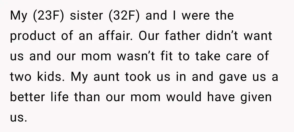 My (23F) sister (32F) and I were the product of an affair. Our father didn’t want us and our mom wasn’t fit to take care of two kids. My aunt...