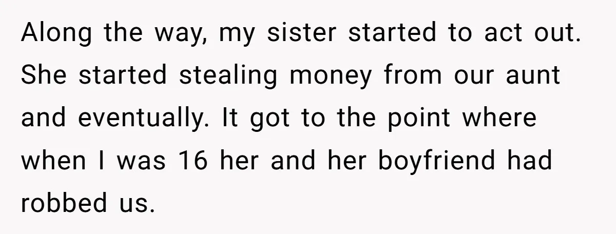 Along the way, my sister started to act out. She started stealing money from our aunt and eventually. It got to the point where when I was 16 her and...