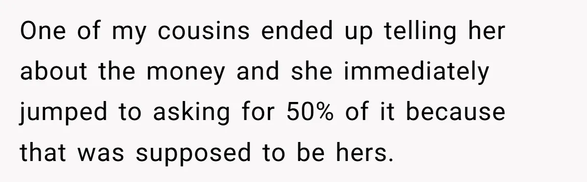 One of my cousins ended up telling her about the money and she immediately jumped to asking for 50% of it because that was supposed to be hers.