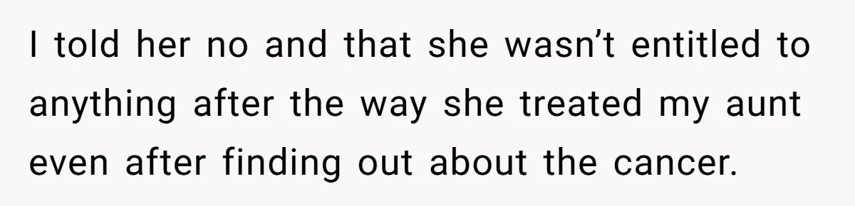 I told her no and that she wasn’t entitled to anything after the way she treated my aunt even after finding out about the cancer.