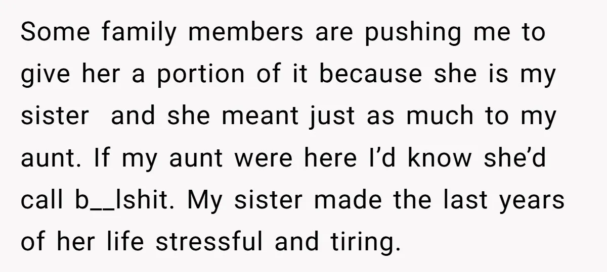 Some family members are pushing me to give her a portion of it because she is my sister and she meant just as much to my aunt. If my aunt...