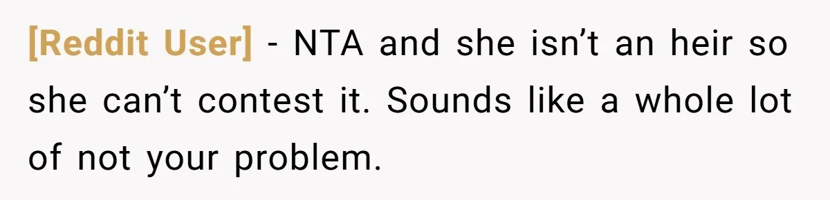 [Reddit User] − NTA and she isn’t an heir so she can’t contest it. Sounds like a whole lot of not your problem.