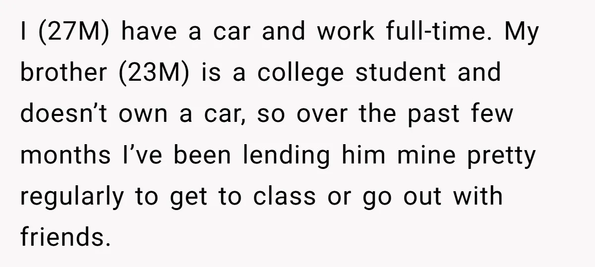 I (27M) have a car and work full-time. My brother (23M) is a college student and doesn’t own a car, so over the past few months I’ve been lending him...