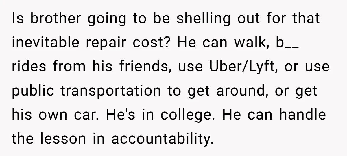 Is brother going to be shelling out for that inevitable repair cost? He can walk, b__ rides from his friends, use Uber/Lyft, or use public transportation to get around, or...