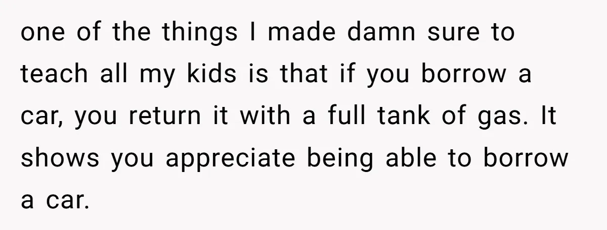 one of the things I made damn sure to teach all my kids is that if you borrow a car, you return it with a full tank of gas. It...